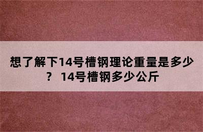 想了解下14号槽钢理论重量是多少？ 14号槽钢多少公斤